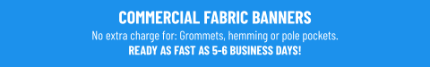 COMMERCIAL FABRIC BANNERSNo extra charge for: Grommets, hemming or pole pockets.READY AS FAST AS 5-6 BUSINESS DAYS!