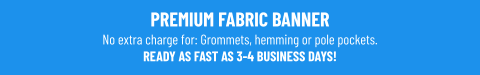 PREMIUM FABRIC BANNERNo extra charge for: Grommets, hemming or pole pockets.READY AS FAST AS 3-4 BUSINESS DAYS!