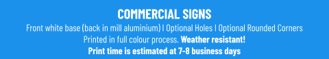 COMMERCIAL SIGNSFront white base (back in mill aluminium) I Optional Holes I Optional Rounded Corners Printed in full colour process. Weather resistant! Print time is estimated at 7-8 business days
