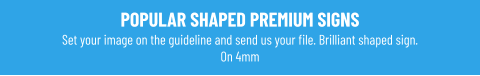 POPULAR SHAPED PREMIUM SIGNSSet your image on the guideline and send us your file. Brilliant shaped sign. On 4mm