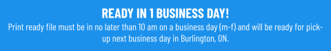 READY IN 1 BUSINESS DAY!Print ready file must be in no later than 10 am on a business day (m-f) and will be ready for pick-up next business day in Burlington, ON.
