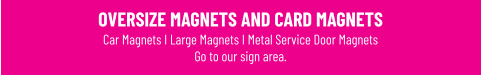 OVERSIZE MAGNETS AND CARD MAGNETS Car Magnets I Large Magnets I Metal Service Door MagnetsGo to our sign area.