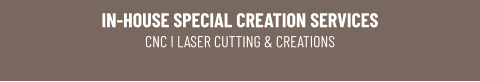 IN-HOUSE SPECIAL CREATION SERVICESCNC I LASER CUTTING & CREATIONS