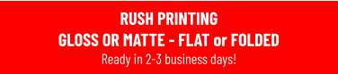 RUSH PRINTING GLOSS OR MATTE - FLAT or FOLDED Ready in 2-3 business days!