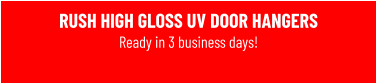 RUSH HIGH GLOSS UV DOOR HANGERS Ready in 3 business days!