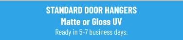 STANDARD DOOR HANGERSMatte or Gloss UVReady in 5-7 business days.