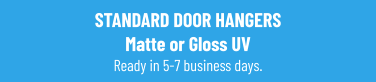 STANDARD DOOR HANGERSMatte or Gloss UVReady in 5-7 business days.