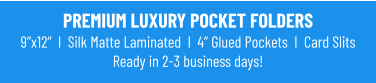 PREMIUM LUXURY POCKET FOLDERS9”x12”  I  Silk Matte Laminated  I  4” Glued Pockets  I  Card Slits Ready in 2-3 business days!