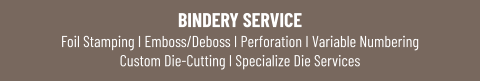 BINDERY SERVICEFoil Stamping I Emboss/Deboss I Perforation I Variable NumberingCustom Die-Cutting I Specialize Die Services