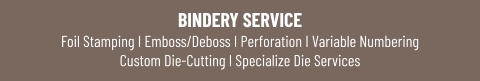 BINDERY SERVICEFoil Stamping I Emboss/Deboss I Perforation I Variable NumberingCustom Die-Cutting I Specialize Die Services