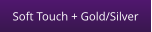 Soft Touch + Gold/Silver