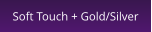 Soft Touch + Gold/Silver