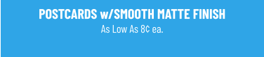 POSTCARDS w/SMOOTH MATTE FINISH As Low As 8¢ ea.