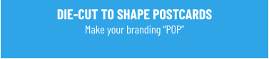 DIE-CUT TO SHAPE POSTCARDSMake your branding “POP”