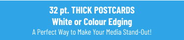 32 pt. THICK POSTCARDS White or Colour Edging A Perfect Way to Make Your Media Stand-Out!