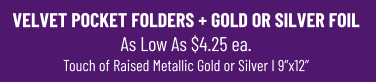 VELVET POCKET FOLDERS + GOLD OR SILVER FOIL As Low As $4.25 ea.Touch of Raised Metallic Gold or Silver I 9”x12”
