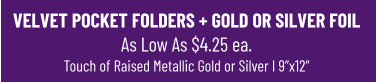 VELVET POCKET FOLDERS + GOLD OR SILVER FOIL As Low As $4.25 ea.Touch of Raised Metallic Gold or Silver I 9”x12”