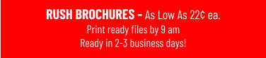 RUSH BROCHURES - As Low As 22¢ ea. Print ready files by 9 amReady in 2-3 business days!