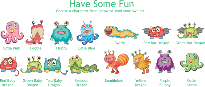 Have Some Fun Octie Pink Foobie Flubby Octie Blue Swirly Red Bat Dragon Green Bat Dragon Red Baby Dragon Green Baby Dragon Teal Baby Dragon BeardedDragon Bumblebee Bumblebee Yellow Dragon Purple Flubby Octie Green Choose a character from below or send your own art.