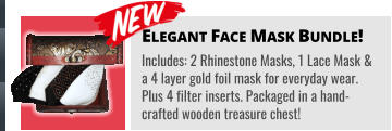 Elegant Face Mask Bundle! Includes: 2 Rhinestone Masks, 1 Lace Mask & a 4 layer gold foil mask for everyday wear. Plus 4 filter inserts. Packaged in a hand-crafted wooden treasure chest!