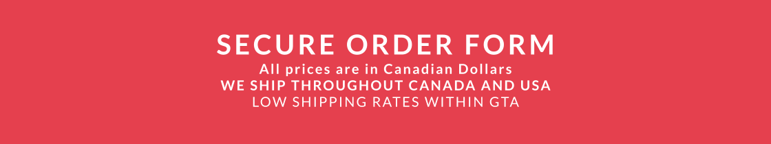 SECURE ORDER FORM All prices are in Canadian Dollars WE SHIP THROUGHOUT CANADA AND USALOW SHIPPING RATES WITHIN GTA