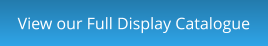 View our Full Display Catalogue