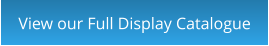 View our Full Display Catalogue