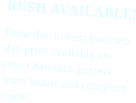 RUSH AVAILABLE! Same day to next business day print available on select banners, posters, foam board and coroplast signs!
