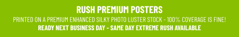 RUSH PREMIUM POSTERSPRINTED ON A PREMIUM ENHANCED SILKY PHOTO LUSTER STOCK - 100% COVERAGE IS FINE!READY NEXT BUSINESS DAY - SAME DAY EXTREME RUSH AVAILABLE