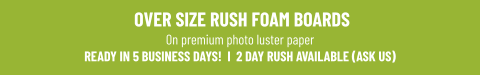 OVER SIZE RUSH FOAM BOARDSOn premium photo luster paperREADY IN 5 BUSINESS DAYS!  I  2 DAY RUSH AVAILABLE (ASK US)