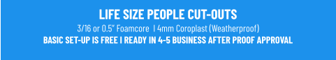 LIFE SIZE PEOPLE CUT-OUTS3/16 or 0.5” Foamcore  I 4mm Coroplast (Weatherproof)BASIC SET-UP IS FREE I READY IN 4-5 BUSINESS AFTER PROOF APPROVAL