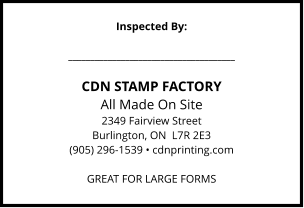 Inspected By:  ______________________________________  CDN STAMP FACTORY All Made On Site 2349 Fairview Street Burlington, ON  L7R 2E3 (905) 296-1539 • cdnprinting.com  GREAT FOR LARGE FORMS