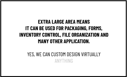 EXTRA LARGE AREA MEANS IT CAN BE USED FOR PACKAGING, FORMS, INVENTORY CONTROL, FILE ORGANIZATION AND MANY OTHER APPLICATION.  YES, WE CAN CUSTOM DESIGN VIRTUALLY ANYTHING